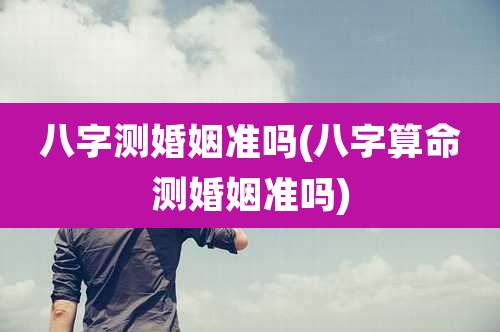 八字测婚姻准吗(八字算命测婚姻准吗)