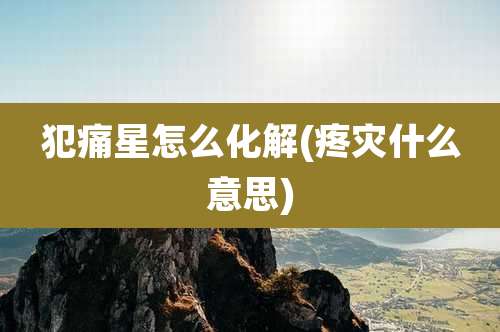 犯痛星怎么化解(疼灾什么意思)