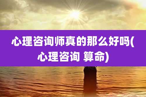 心理咨询师真的那么好吗(心理咨询 算命)