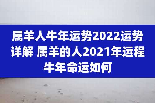 属羊人牛年运势2022运势详解 属羊的人2021年运程牛年命运如何