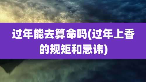 过年能去算命吗(过年上香的规矩和忌讳)