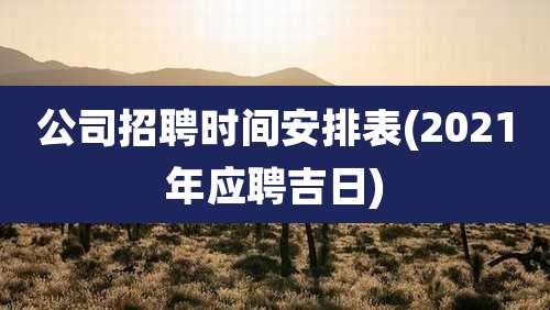 公司招聘时间安排表(2021年应聘吉日)
