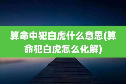 算命中犯白虎什么意思(算命犯白虎怎么化解)