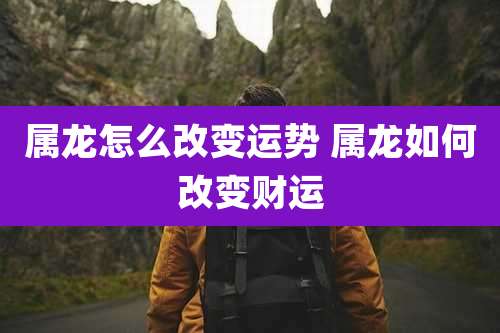 属龙怎么改变运势 属龙如何改变财运