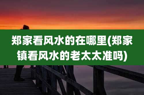 郑家看风水的在哪里(郑家镇看风水的老太太准吗)
