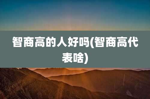 智商高的人好吗(智商高代表啥)
