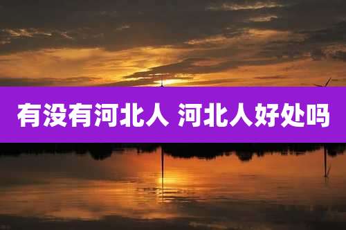 有没有河北人 河北人好处吗