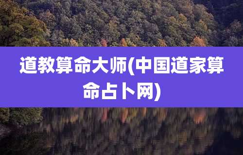 道教算命大师(中国道家算命占卜网)
