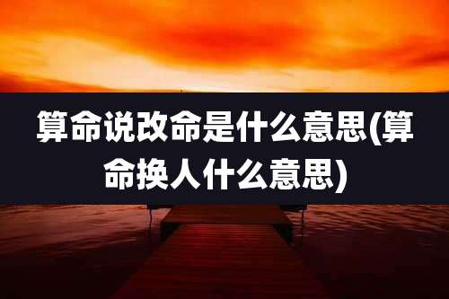 算命说改命是什么意思(算命换人什么意思)