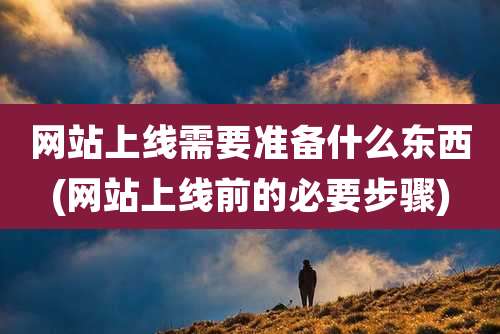 网站上线需要准备什么东西(网站上线前的必要步骤)