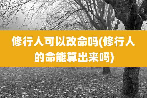 修行人可以改命吗(修行人的命能算出来吗)