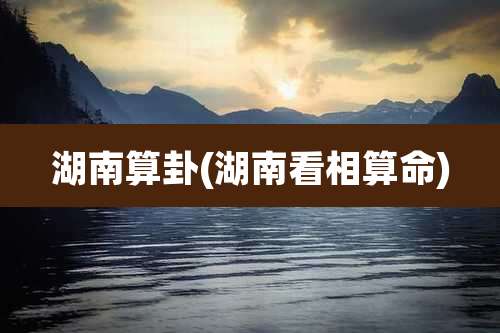 湖南算卦(湖南看相算命)