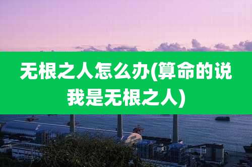 无根之人怎么办(算命的说我是无根之人)