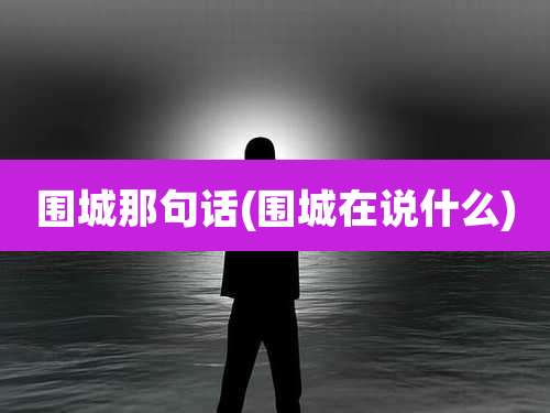 围城那句话(围城在说什么)
