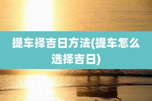 提车择吉日方法(提车怎么选择吉日)