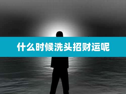 什么时候洗头招财运呢