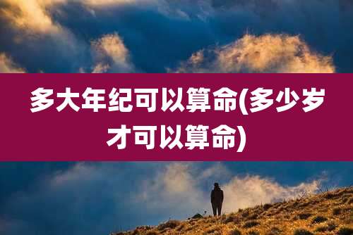 多大年纪可以算命(多少岁才可以算命)