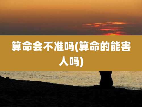 算命会不准吗(算命的能害人吗)