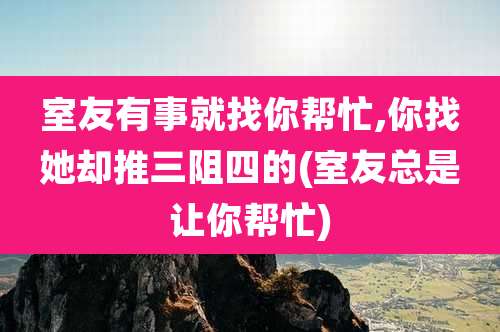 室友有事就找你帮忙,你找她却推三阻四的(室友总是让你帮忙)