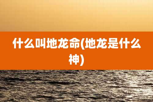 什么叫地龙命(地龙是什么神)