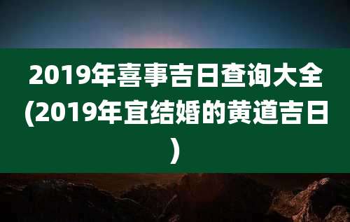 2019年喜事吉日查询大全(2019年宜结婚的黄道吉日)