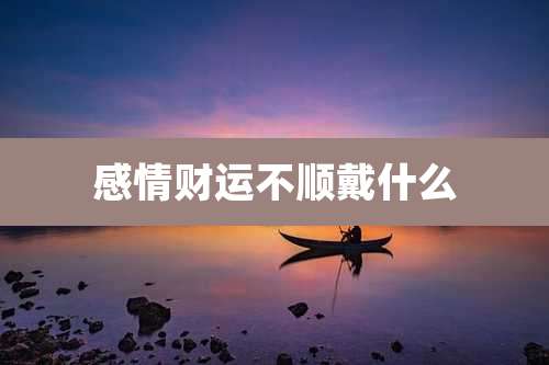 感情财运不顺戴什么