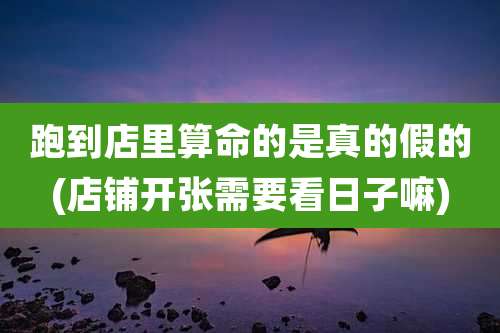 跑到店里算命的是真的假的(店铺开张需要看日子嘛)
