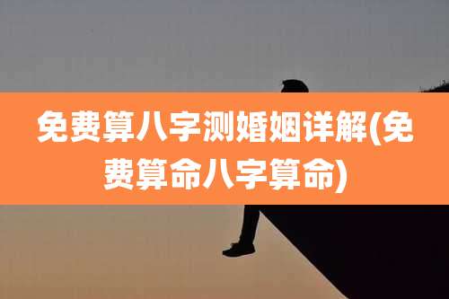 免费算八字测婚姻详解(免费算命八字算命)
