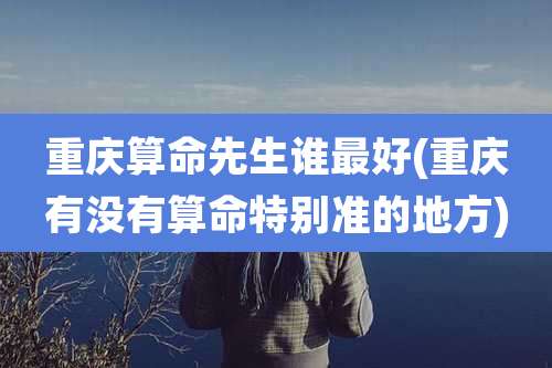 重庆算命先生谁最好(重庆有没有算命特别准的地方)