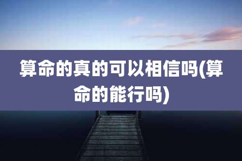 算命的真的可以相信吗(算命的能行吗)