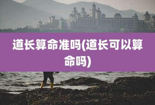 道长算命准吗(道长可以算命吗)