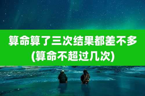 算命算了三次结果都差不多(算命不超过几次)