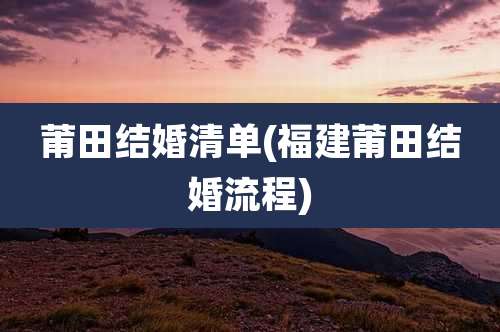 莆田结婚清单(福建莆田结婚流程)