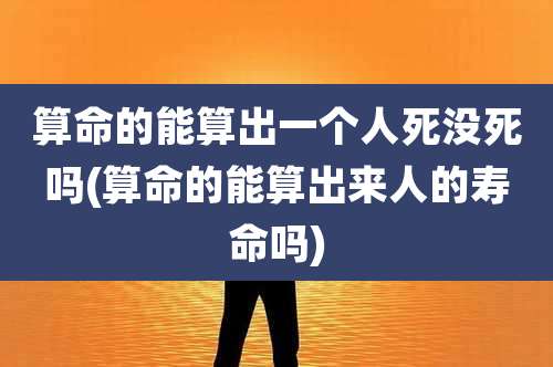 算命的能算出一个人死没死吗(算命的能算出来人的寿命吗)