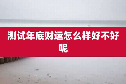 测试年底财运怎么样好不好呢