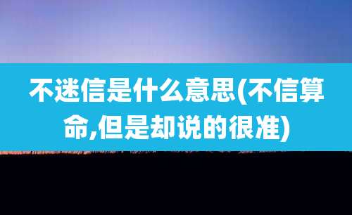 不迷信是什么意思(不信算命,但是却说的很准)