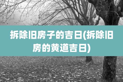 拆除旧房子的吉日(拆除旧房的黄道吉日)