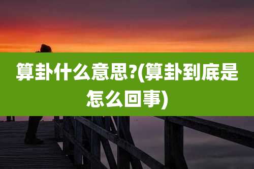 算卦什么意思?(算卦到底是怎么回事)