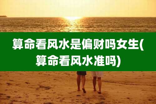 算命看风水是偏财吗女生(算命看风水准吗)