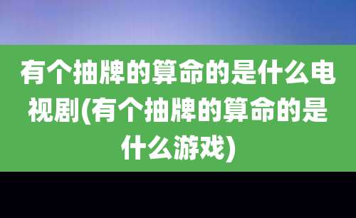 有个抽牌的算命的是什么电视剧(有个抽牌的算命的是什么游戏)