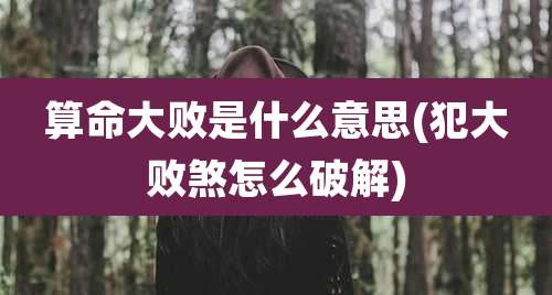 算命大败是什么意思(犯大败煞怎么破解)