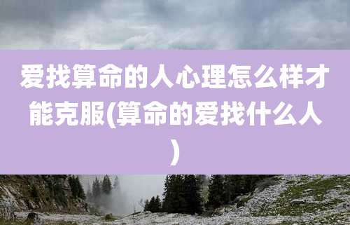 爱找算命的人心理怎么样才能克服(算命的爱找什么人)