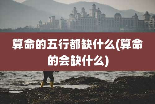 算命的五行都缺什么(算命的会缺什么)