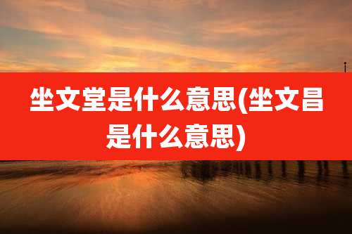 坐文堂是什么意思(坐文昌是什么意思)