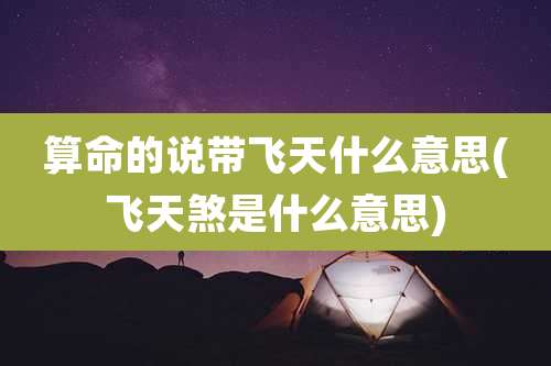 算命的说带飞天什么意思(飞天煞是什么意思)