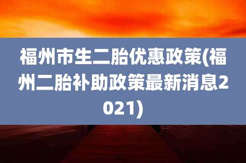 福州市生二胎优惠政策(福州二胎补助政策最新消息2021)