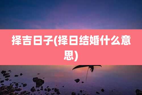 择吉日子(择日结婚什么意思)