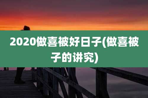 2020做喜被好日子(做喜被子的讲究)