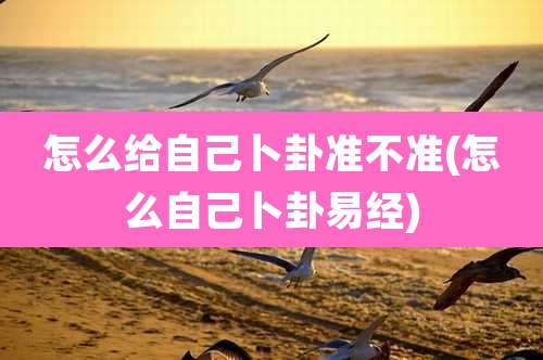 怎么给自己卜卦准不准(怎么自己卜卦易经)