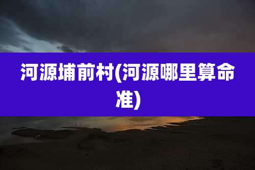 河源埔前村(河源哪里算命准)